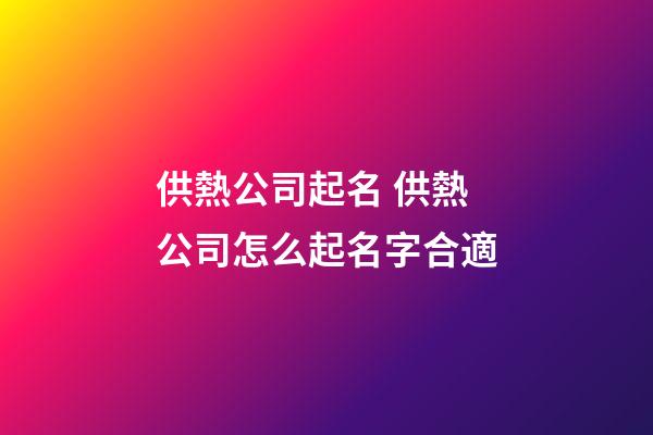 供熱公司起名 供熱公司怎么起名字合適-第1張-公司起名-玄機派